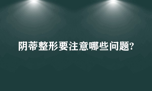 阴蒂整形要注意哪些问题?