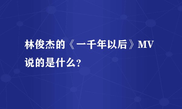 林俊杰的《一千年以后》MV说的是什么?