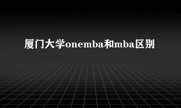 厦门大学onemba和mba区别