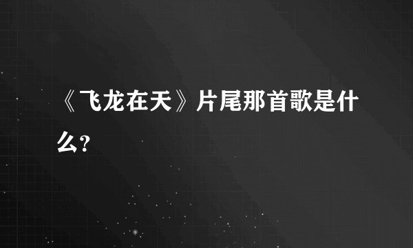 《飞龙在天》片尾那首歌是什么？