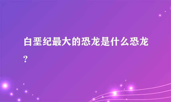 白垩纪最大的恐龙是什么恐龙？