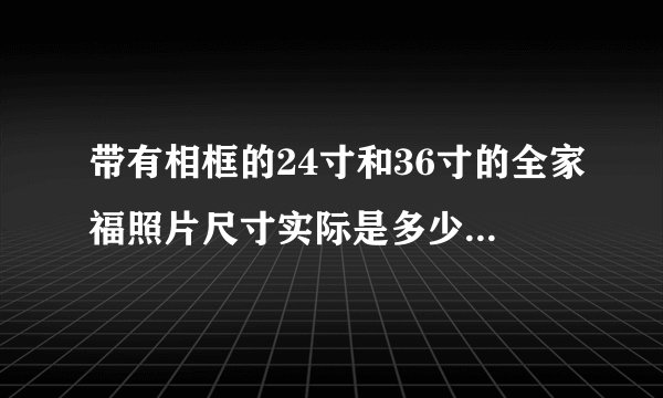 带有相框的24寸和36寸的全家福照片尺寸实际是多少英寸或多少厘米