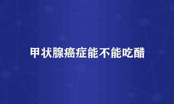 甲状腺癌症能不能吃醋