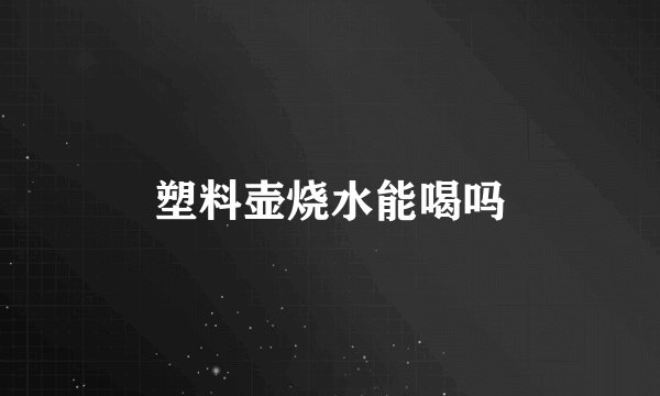 塑料壶烧水能喝吗