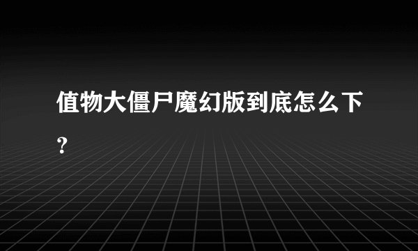 值物大僵尸魔幻版到底怎么下?