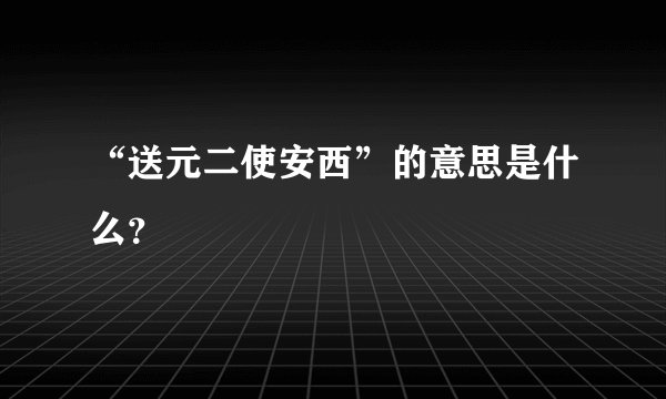 “送元二使安西”的意思是什么？
