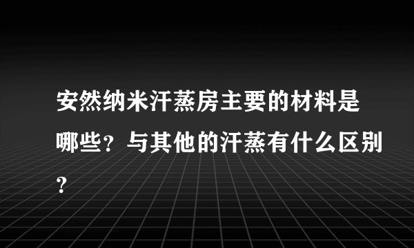 安然纳米汗蒸房主要的材料是哪些？与其他的汗蒸有什么区别？