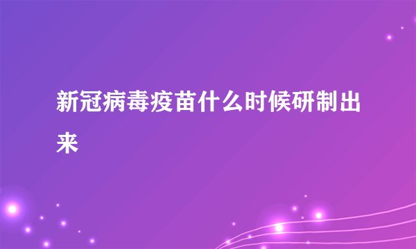 新冠病毒疫苗什么时候研制出来