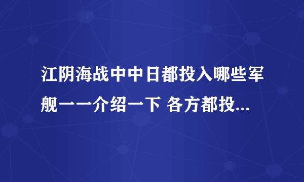 江阴海战中中日都投入哪些军舰一一介绍一下 各方都投入多少吨位