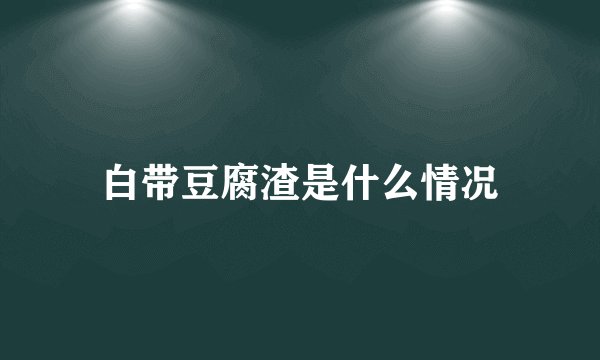 白带豆腐渣是什么情况