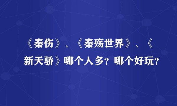 《秦伤》、《秦殇世界》、《新天骄》哪个人多？哪个好玩？