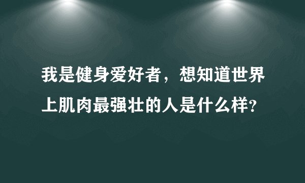 我是健身爱好者，想知道世界上肌肉最强壮的人是什么样？