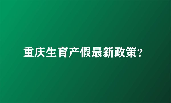 重庆生育产假最新政策？