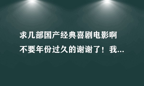 求几部国产经典喜剧电影啊 不要年份过久的谢谢了！我在线上等啊