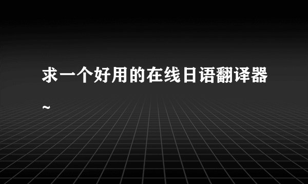 求一个好用的在线日语翻译器~