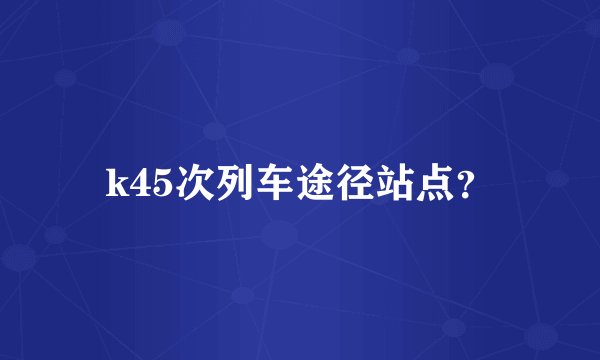 k45次列车途径站点？