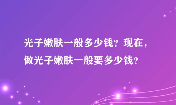 光子嫩肤一般多少钱?现在,做光子嫩肤一般要多少钱?