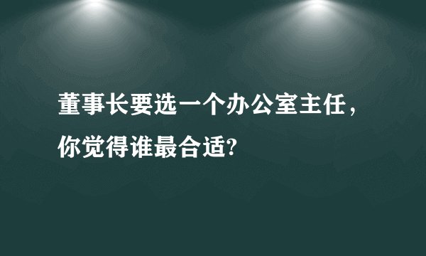 董事长要选一个办公室主任，你觉得谁最合适?