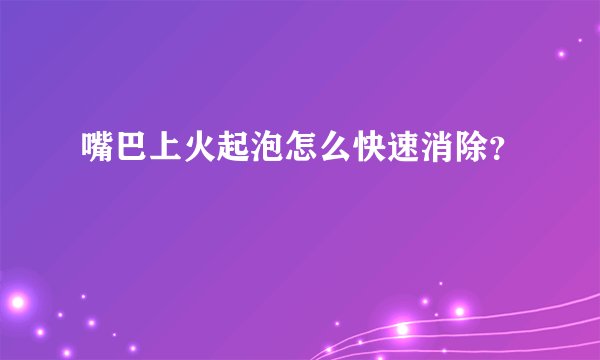 嘴巴上火起泡怎么快速消除？