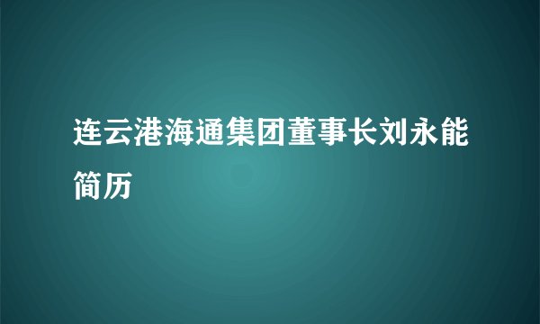 连云港海通集团董事长刘永能简历
