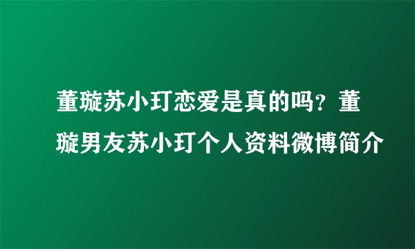 董璇苏小玎恋爱是真的吗？董璇男友苏小玎个人资料微博简介