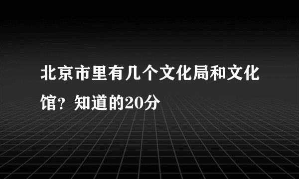 北京市里有几个文化局和文化馆？知道的20分