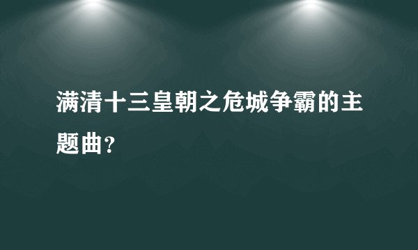 满清十三皇朝之危城争霸的主题曲?