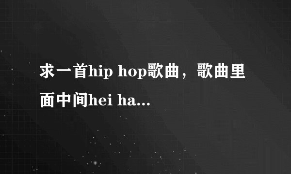 求一首hip hop歌曲，歌曲里面中间hei ha hei ha的 和声？