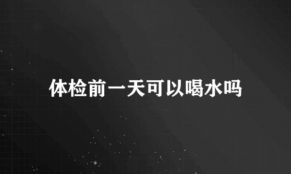 体检前一天可以喝水吗