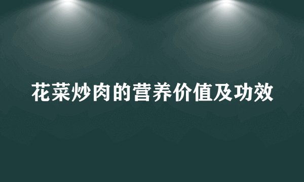 花菜炒肉的营养价值及功效