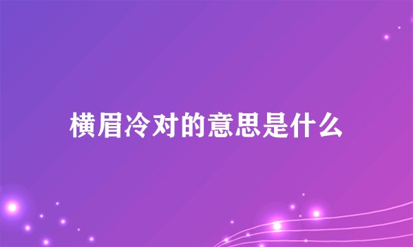 横眉冷对的意思是什么