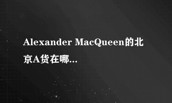 Alexander MacQueen的北京A货在哪里买？？
