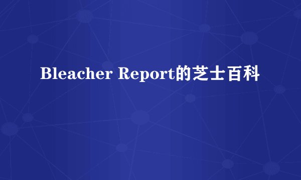 Bleacher Report的芝士百科