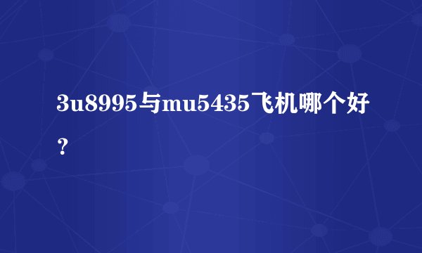3u8995与mu5435飞机哪个好？