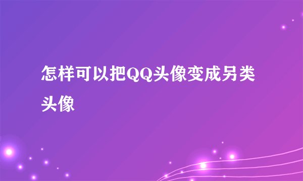 怎样可以把QQ头像变成另类头像