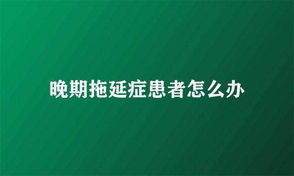 晚期拖延症患者怎么办