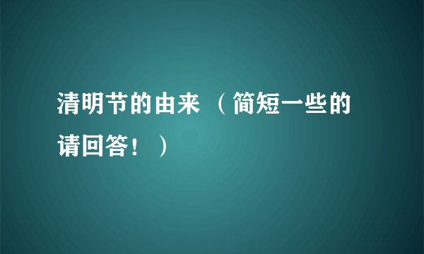 清明节的由来 (简短一些的请回答!)