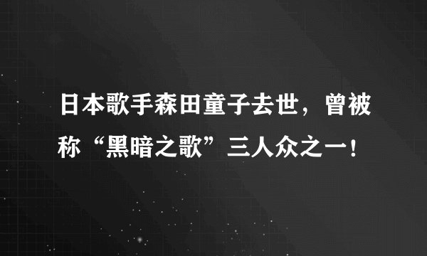 日本歌手森田童子去世，曾被称“黑暗之歌”三人众之一！