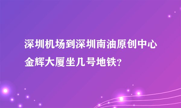 深圳机场到深圳南油原创中心金辉大厦坐几号地铁？