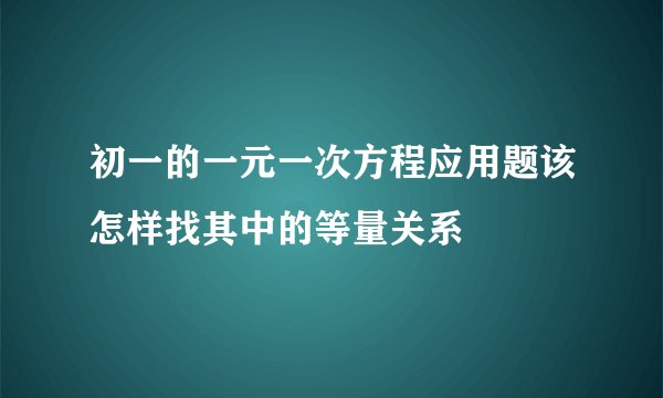 初一的一元一次方程应用题该怎样找其中的等量关系