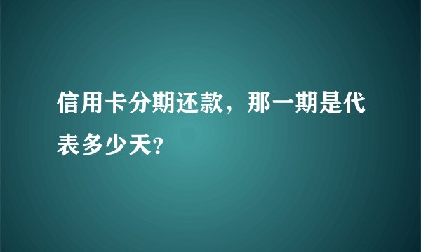 信用卡分期还款，那一期是代表多少天？