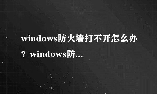 windows防火墙打不开怎么办？windows防火墙打不开解决方法
