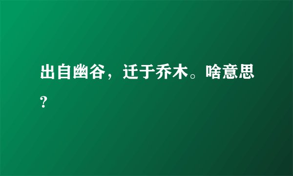 出自幽谷,迁于乔木。啥意思?