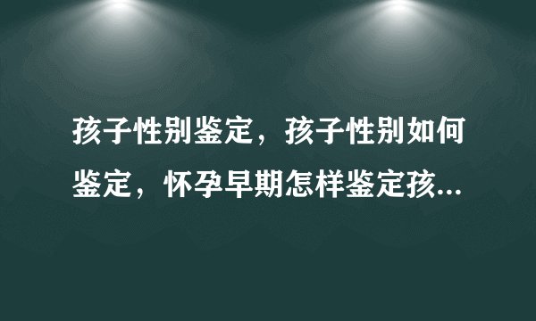 孩子性别鉴定，孩子性别如何鉴定，怀孕早期怎样鉴定孩子性别？