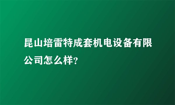昆山培雷特成套机电设备有限公司怎么样？