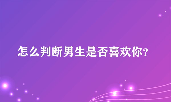 怎么判断男生是否喜欢你？