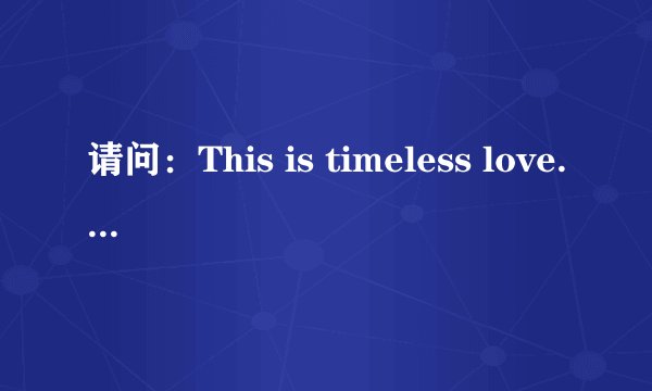请问：This is timeless love.. 这句是什么意思？？