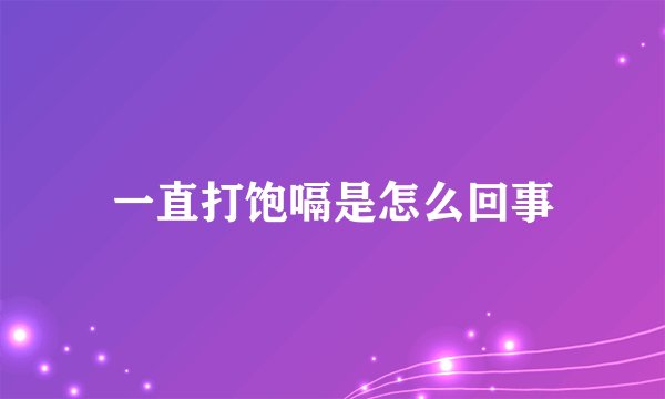 一直打饱嗝是怎么回事
