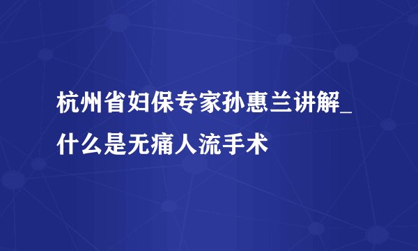 杭州省妇保专家孙惠兰讲解_什么是无痛人流手术
