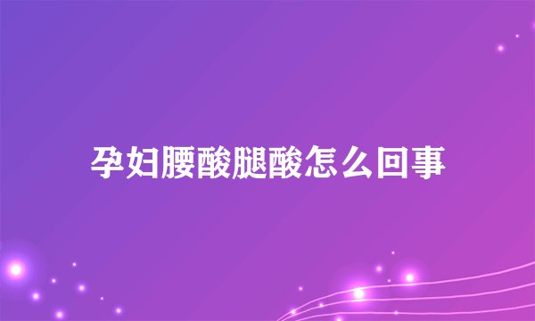 孕妇腰酸腿酸怎么回事